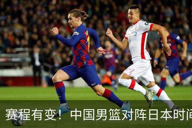 赛程有变！中国男篮对阵日本时间调整，赛前迎来3喜讯加1个坏消息
